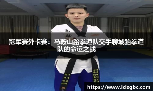冠军赛外卡赛：马鞍山跆拳道队交手聊城跆拳道队的命运之战