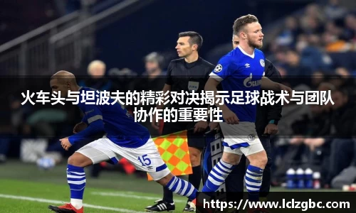 火车头与坦波夫的精彩对决揭示足球战术与团队协作的重要性