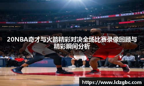 20NBA奇才与火箭精彩对决全场比赛录像回顾与精彩瞬间分析