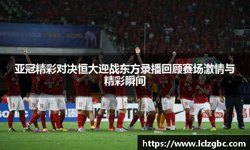 亚冠精彩对决恒大迎战东方录播回顾赛场激情与精彩瞬间