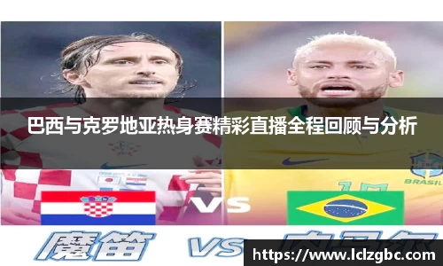 巴西与克罗地亚热身赛精彩直播全程回顾与分析