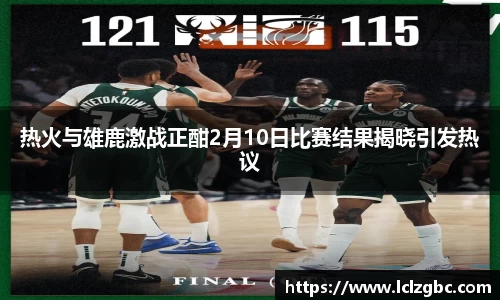 热火与雄鹿激战正酣2月10日比赛结果揭晓引发热议